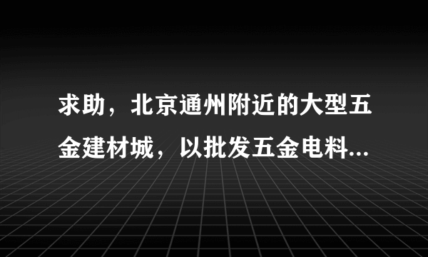 求助，北京通州附近的大型五金建材城，以批发五金电料为主的。