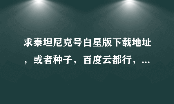 求泰坦尼克号白星版下载地址，或者种子，百度云都行，跪求好心人。谢谢