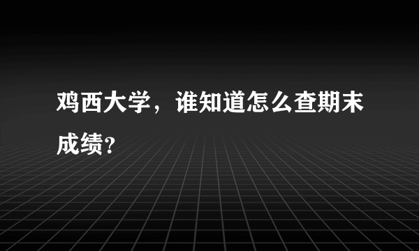 鸡西大学，谁知道怎么查期末成绩？