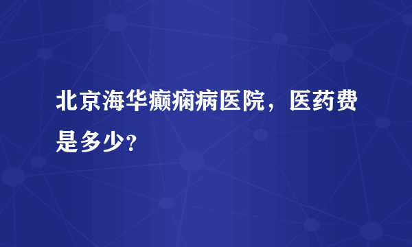 北京海华癫痫病医院，医药费是多少？