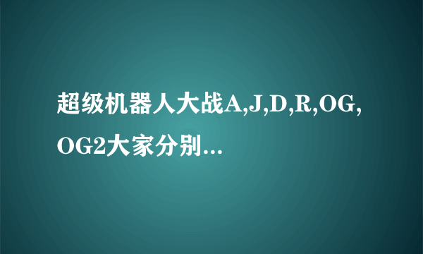 超级机器人大战A,J,D,R,OG,OG2大家分别说说哪一个机体最强？“分别说”