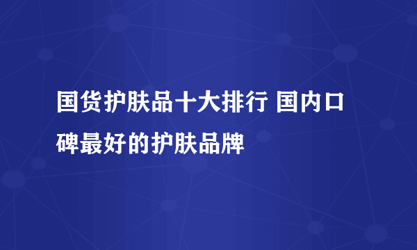 国货护肤品十大排行 国内口碑最好的护肤品牌