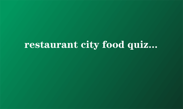 restaurant city food quizs 答案