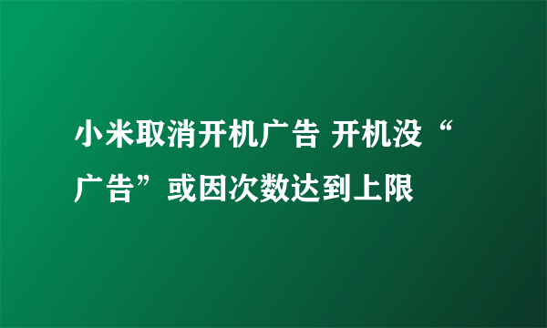 小米取消开机广告 开机没“广告”或因次数达到上限