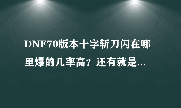 DNF70版本十字斩刀闪在哪里爆的几率高？还有就是四大长刀都有啥，不懂的看看就好了