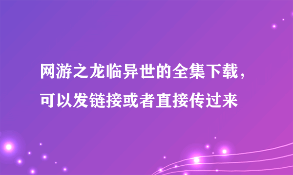 网游之龙临异世的全集下载，可以发链接或者直接传过来