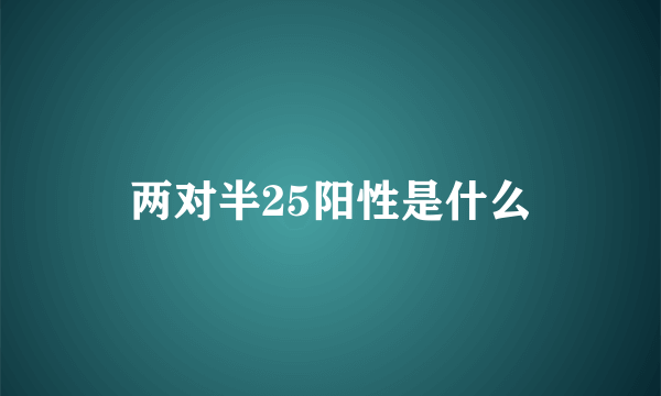 两对半25阳性是什么