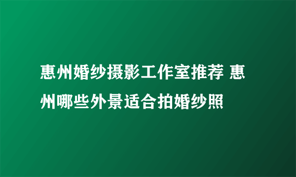 惠州婚纱摄影工作室推荐 惠州哪些外景适合拍婚纱照