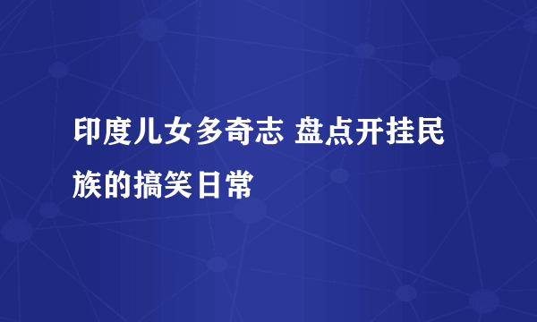 印度儿女多奇志 盘点开挂民族的搞笑日常