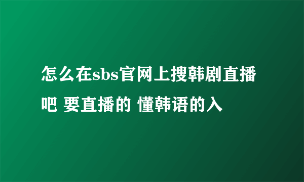 怎么在sbs官网上搜韩剧直播吧 要直播的 懂韩语的入