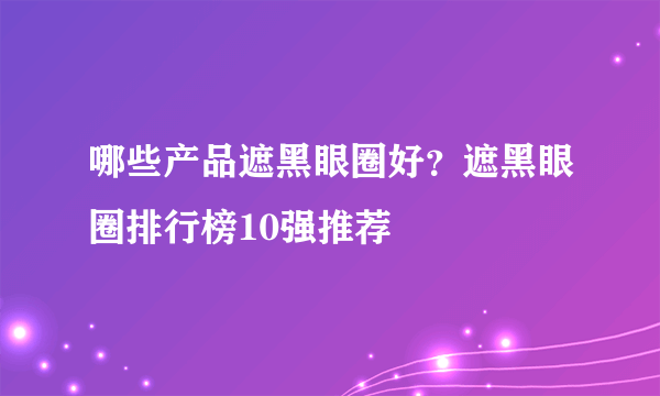 哪些产品遮黑眼圈好？遮黑眼圈排行榜10强推荐