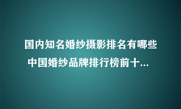 国内知名婚纱摄影排名有哪些 中国婚纱品牌排行榜前十名有哪些