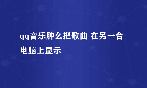 qq音乐肿么把歌曲 在另一台电脑上显示