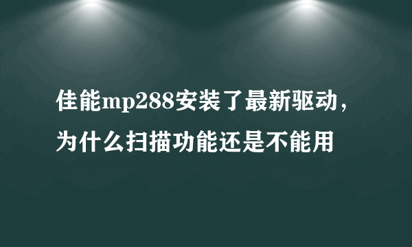 佳能mp288安装了最新驱动，为什么扫描功能还是不能用