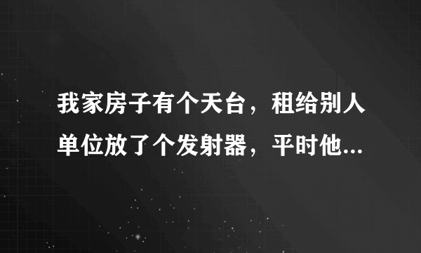 我家房子有个天台，租给别人单位放了个发射器，平时他们来人维护机器都要经我同意从我家里面走，今天我不