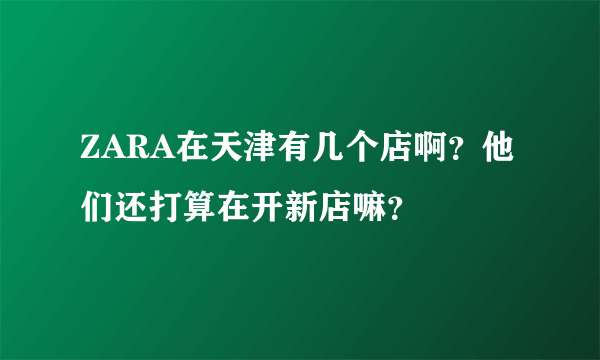 ZARA在天津有几个店啊？他们还打算在开新店嘛？