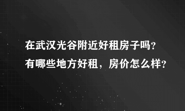 在武汉光谷附近好租房子吗？有哪些地方好租，房价怎么样？