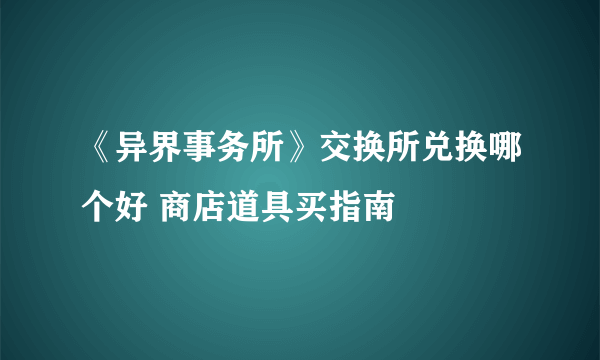 《异界事务所》交换所兑换哪个好 商店道具买指南