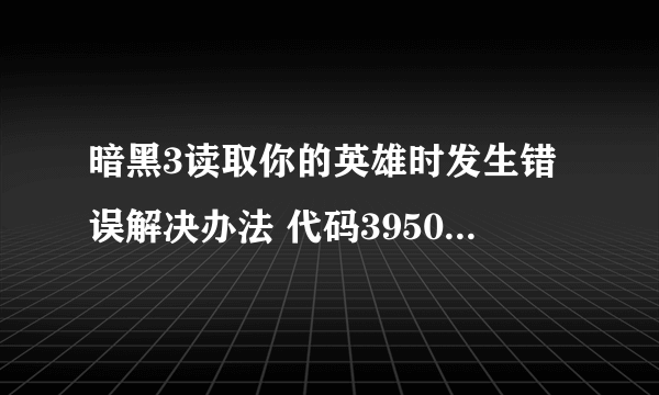 暗黑3读取你的英雄时发生错误解决办法 代码395002怎么解决