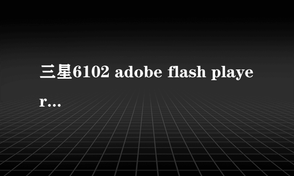 三星6102 adobe flash player为什么安装不上？