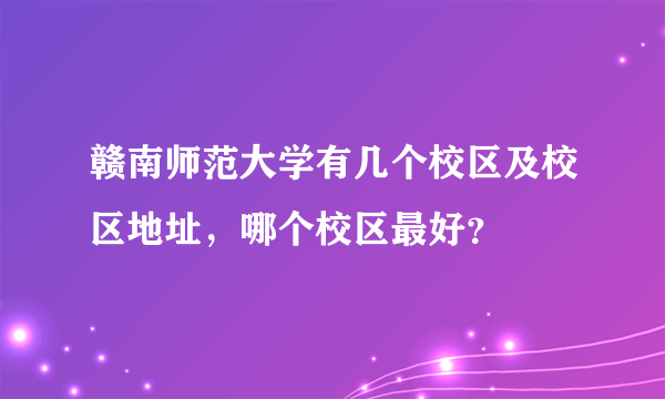 赣南师范大学有几个校区及校区地址，哪个校区最好？