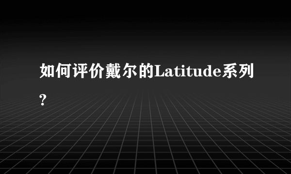 如何评价戴尔的Latitude系列?