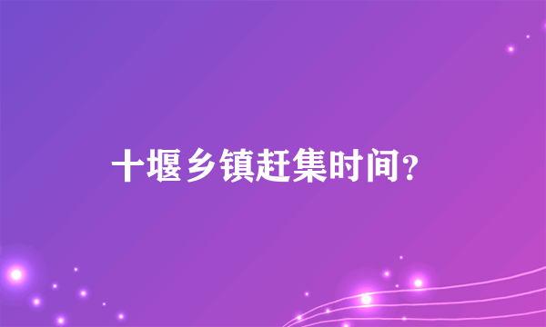 十堰乡镇赶集时间？