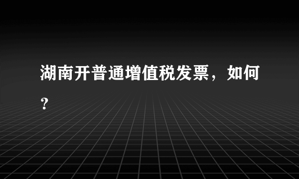 湖南开普通增值税发票，如何？