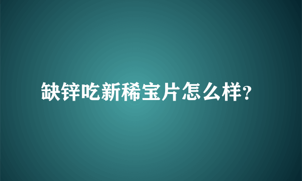 缺锌吃新稀宝片怎么样？