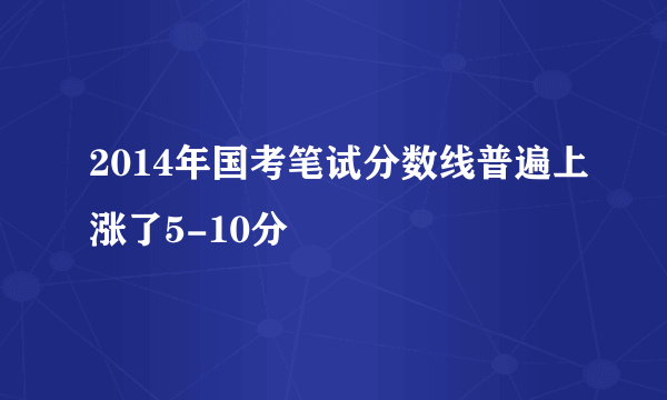 2014年国考笔试分数线普遍上涨了5-10分