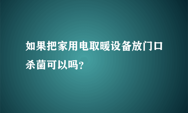 如果把家用电取暖设备放门口杀菌可以吗？