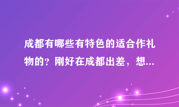 成都有哪些有特色的适合作礼物的？刚好在成都出差，想买回去送给老婆，最好能说说具体在哪可以买到，谢谢