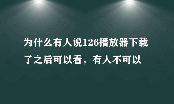 为什么有人说126播放器下载了之后可以看，有人不可以