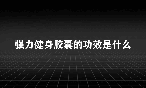 强力健身胶囊的功效是什么