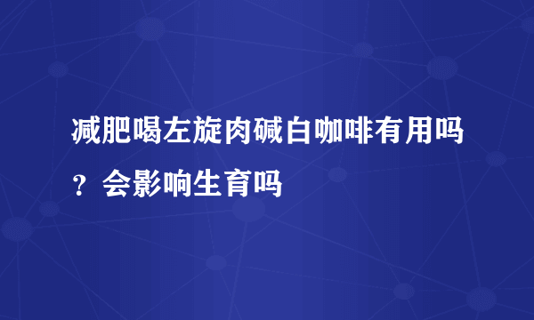 减肥喝左旋肉碱白咖啡有用吗？会影响生育吗