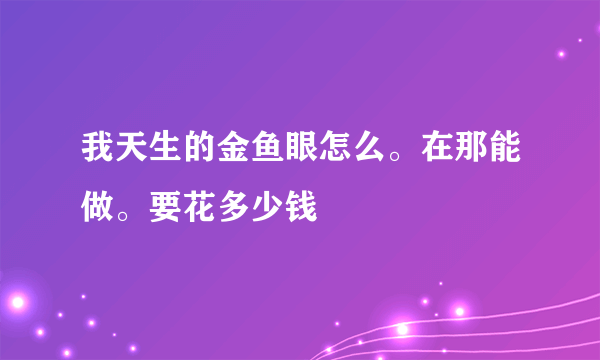 我天生的金鱼眼怎么。在那能做。要花多少钱