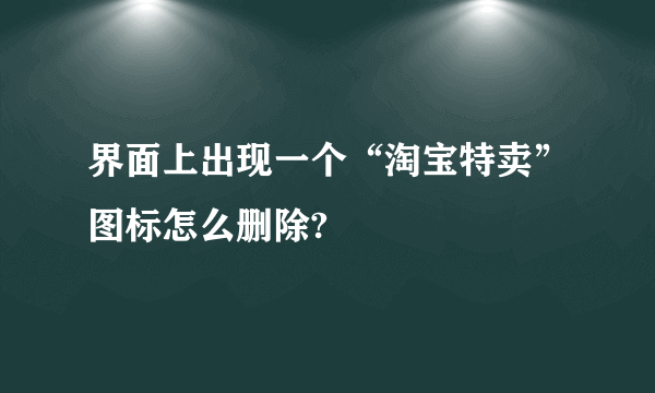 界面上出现一个“淘宝特卖”图标怎么删除?