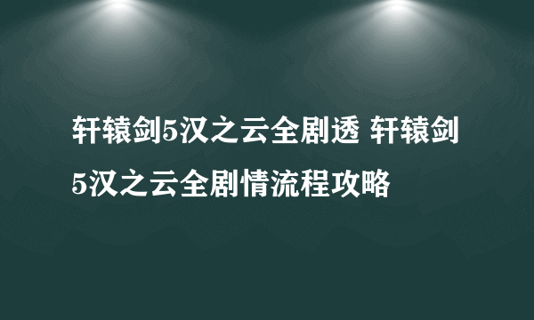 轩辕剑5汉之云全剧透 轩辕剑5汉之云全剧情流程攻略