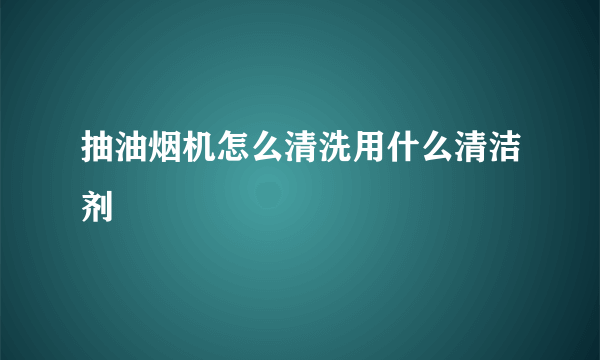 抽油烟机怎么清洗用什么清洁剂