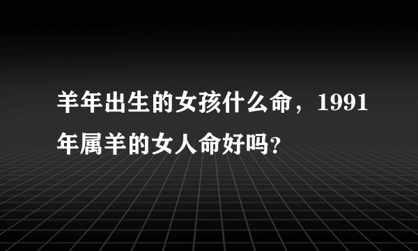 羊年出生的女孩什么命，1991年属羊的女人命好吗？