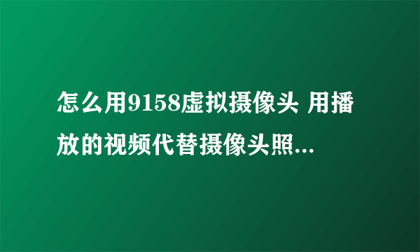 怎么用9158虚拟摄像头 用播放的视频代替摄像头照到的东西