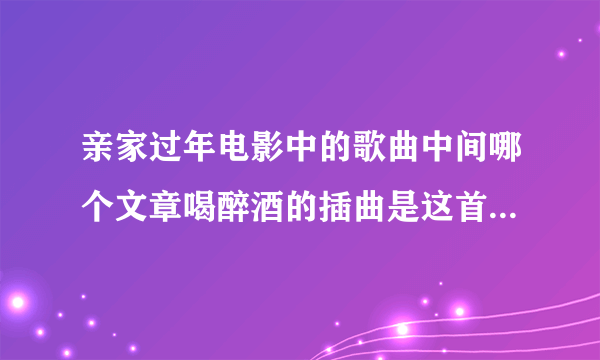 亲家过年电影中的歌曲中间哪个文章喝醉酒的插曲是这首英文歌