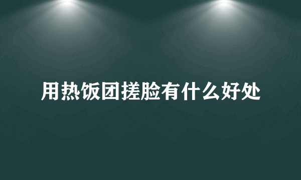 用热饭团搓脸有什么好处