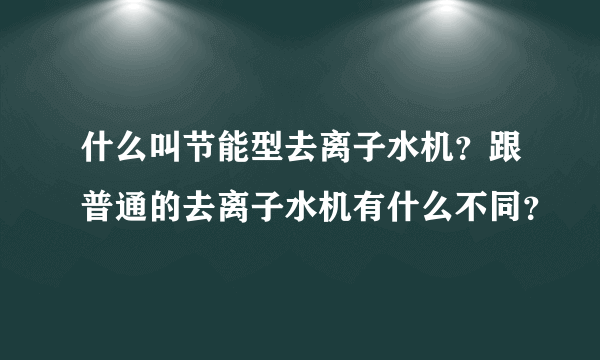 什么叫节能型去离子水机？跟普通的去离子水机有什么不同？