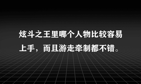 炫斗之王里哪个人物比较容易上手，而且游走牵制都不错。