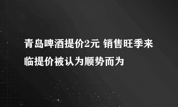 青岛啤酒提价2元 销售旺季来临提价被认为顺势而为