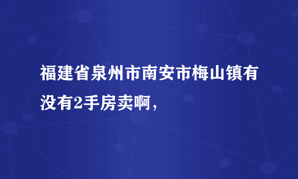 福建省泉州市南安市梅山镇有没有2手房卖啊，