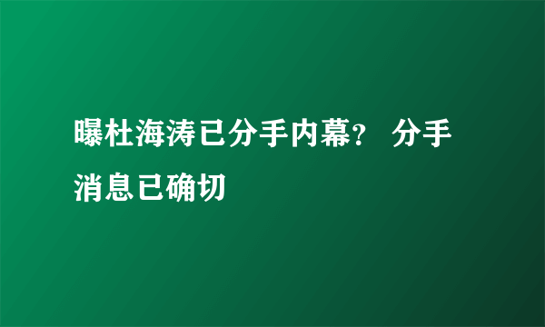 曝杜海涛已分手内幕？ 分手消息已确切