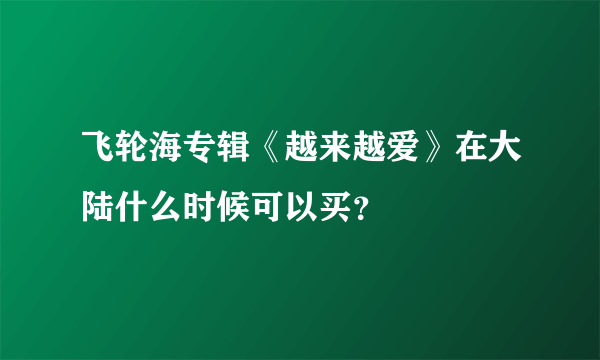 飞轮海专辑《越来越爱》在大陆什么时候可以买？