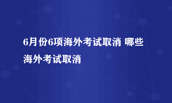 6月份6项海外考试取消 哪些海外考试取消